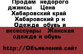 Продам  недорого джинсы  › Цена ­ 700 - Хабаровский край, Хабаровский р-н Одежда, обувь и аксессуары » Женская одежда и обувь   